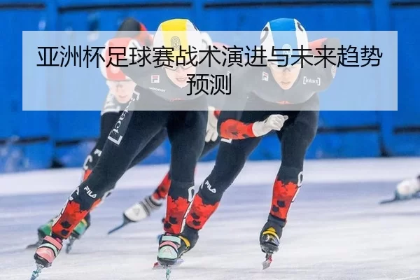 亚洲杯足球赛战术演进与未来趋势预测